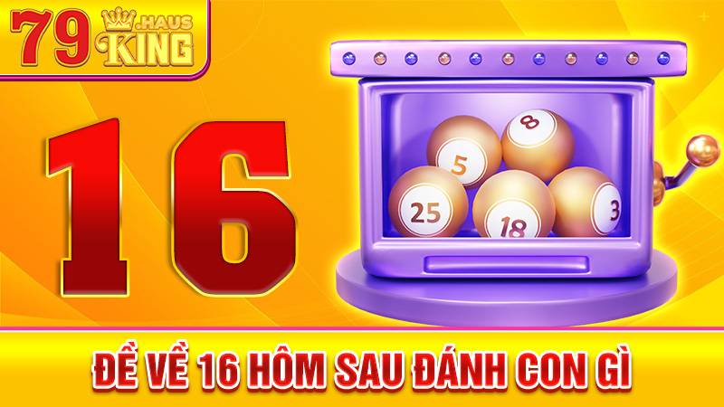 Đề về 16 hôm sau đánh con gì? Tổng Hợp Thống Kê Xổ Số 2026 1 Đề về 16 hôm sau đánh con gì